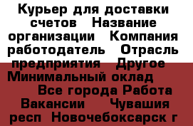 Курьер для доставки счетов › Название организации ­ Компания-работодатель › Отрасль предприятия ­ Другое › Минимальный оклад ­ 20 000 - Все города Работа » Вакансии   . Чувашия респ.,Новочебоксарск г.